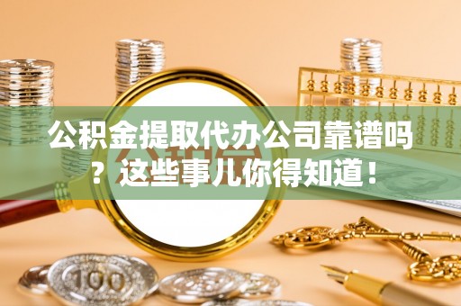 新园公积金提取代办公司靠谱吗？这些事儿你得知道！