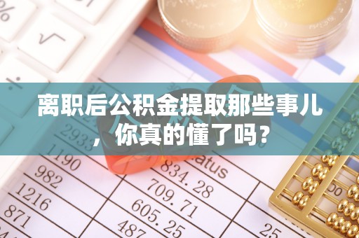 新园离职后公积金提取那些事儿，你真的懂了吗？