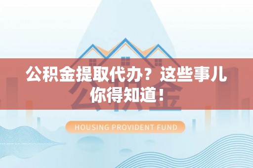 新园公积金提取代办？这些事儿你得知道！