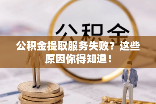 新园公积金提取服务失败？这些原因你得知道！