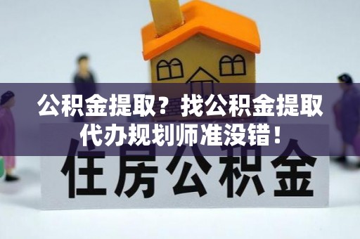 新园公积金提取？找公积金提取代办规划师准没错！