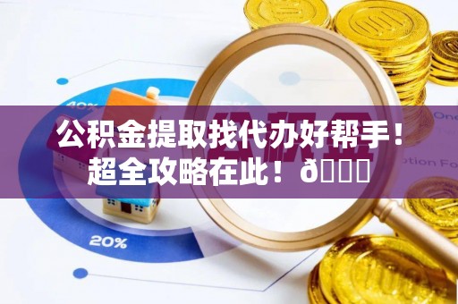新园公积金提取找代办好帮手！超全攻略在此！😎