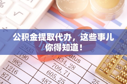 新园公积金提取代办，这些事儿你得知道！
