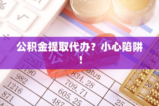 新园公积金提取代办？小心陷阱！