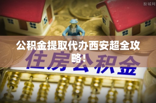 新园公积金提取代办西安超全攻略！