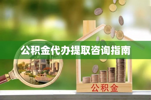 新园公积金代办提取咨询指南