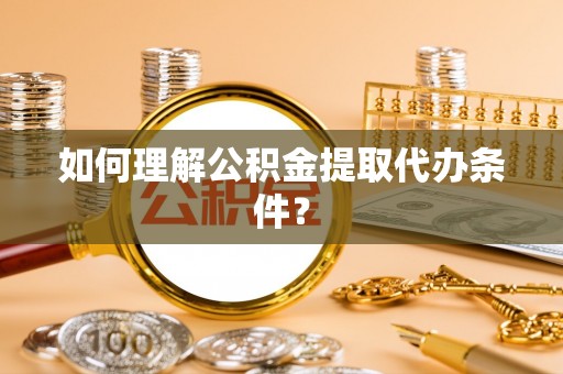 新园如何理解公积金提取代办条件？