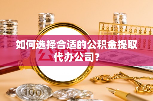 新园如何选择合适的公积金提取代办公司？