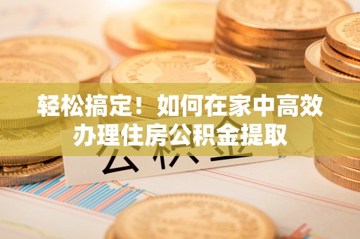 新园轻松搞定！如何在家中高效办理住房公积金提取