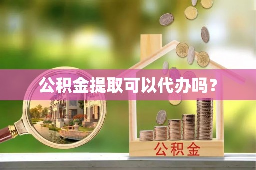 新园公积金提取可以代办吗？