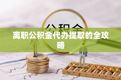 新园离职公积金代办提取的全攻略