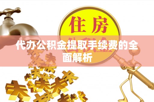 新园代办公积金提取手续费的全面解析