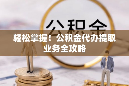 新园轻松掌握！公积金代办提取业务全攻略