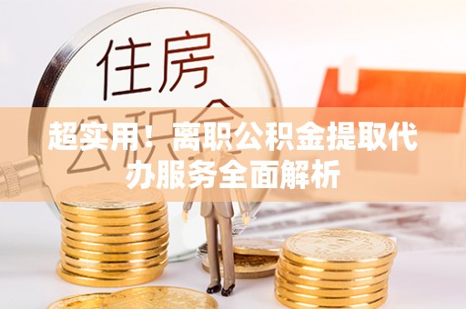 新园超实用！离职公积金提取代办服务全面解析