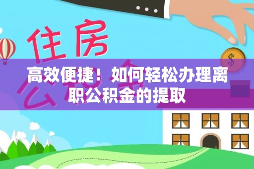 新园高效便捷！如何轻松办理离职公积金的提取