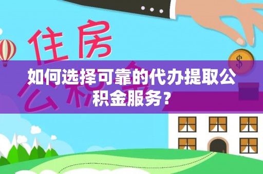 新园如何选择可靠的代办提取公积金服务？