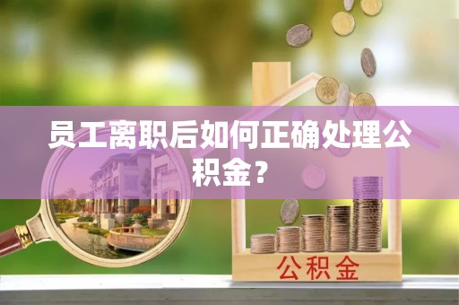 新园员工离职后如何正确处理公积金？