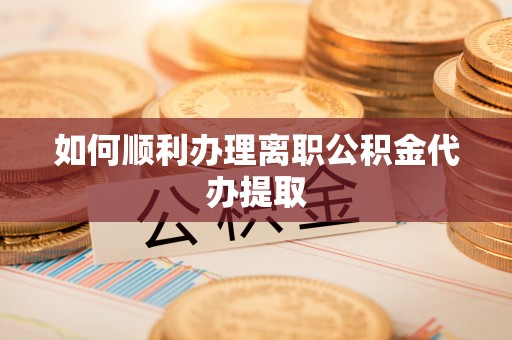 新园如何顺利办理离职公积金代办提取