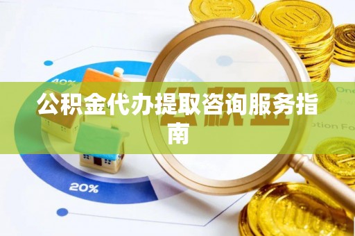 新园公积金代办提取咨询服务指南