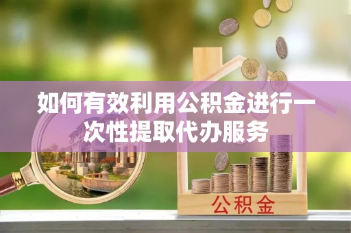 新园如何有效利用公积金进行一次性提取代办服务