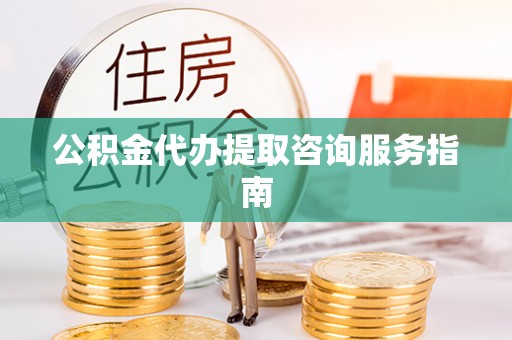 新园公积金代办提取咨询服务指南