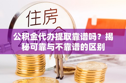 新园公积金代办提取靠谱吗？揭秘可靠与不靠谱的区别