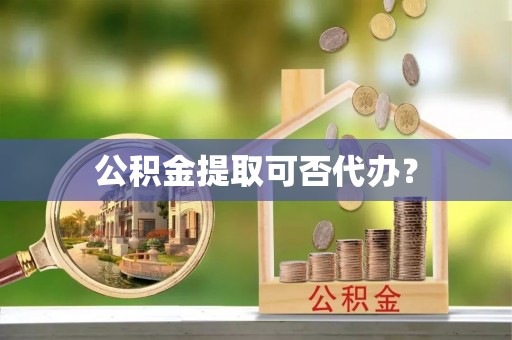 新园公积金提取可否代办？