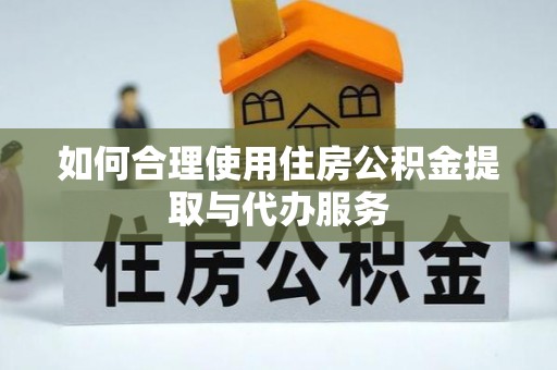 新园如何合理使用住房公积金提取与代办服务