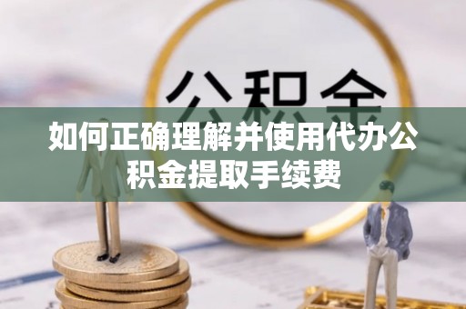新园如何正确理解并使用代办公积金提取手续费