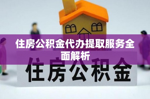 新园住房公积金代办提取服务全面解析