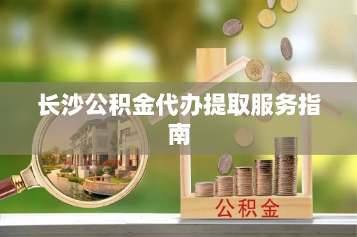 新园长沙公积金代办提取服务指南