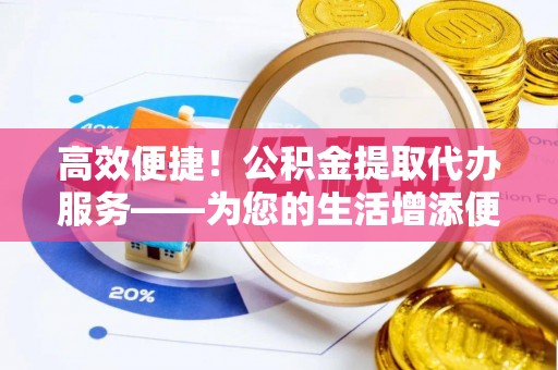 新园高效便捷！公积金提取代办服务——为您的生活增添便利