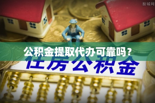 新园公积金提取代办可靠吗？