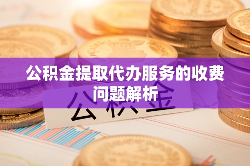 新园公积金提取代办服务的收费问题解析