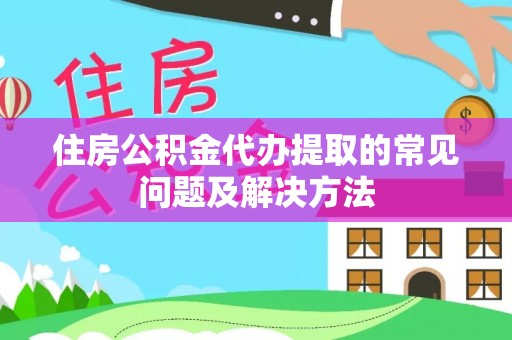 新园住房公积金代办提取的常见问题及解决方法