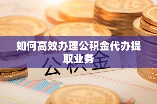 新园如何高效办理公积金代办提取业务