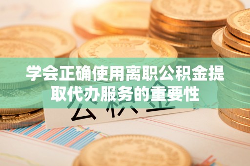 新园学会正确使用离职公积金提取代办服务的重要性