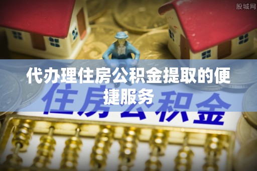 新园代办理住房公积金提取的便捷服务