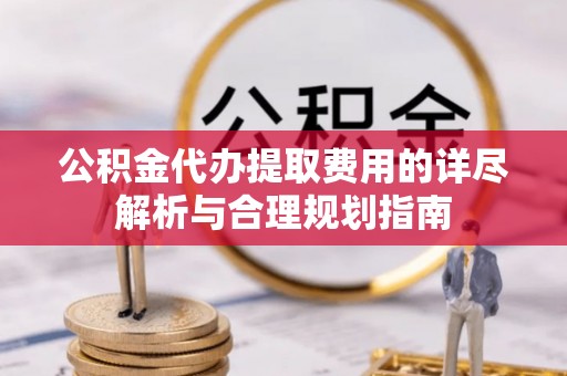 新园公积金代办提取费用的详尽解析与合理规划指南