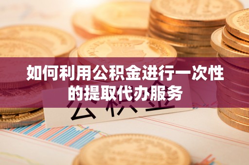 新园如何利用公积金进行一次性的提取代办服务