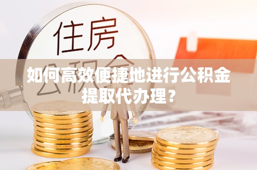 新园如何高效便捷地进行公积金提取代办理？