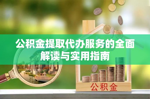 新园公积金提取代办服务的全面解读与实用指南