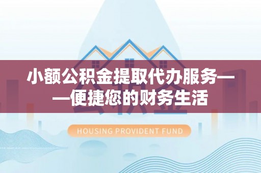 新园小额公积金提取代办服务——便捷您的财务生活