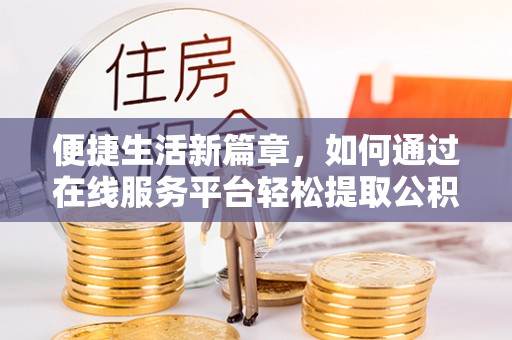 新园便捷生活新篇章，如何通过在线服务平台轻松提取公积金