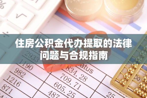 新园住房公积金代办提取的法律问题与合规指南