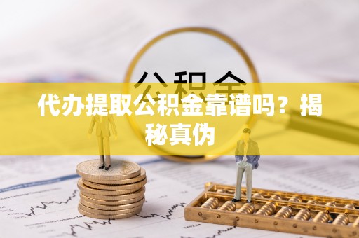 新园代办提取公积金靠谱吗？揭秘真伪