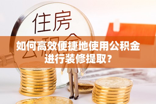新园如何高效便捷地使用公积金进行装修提取？